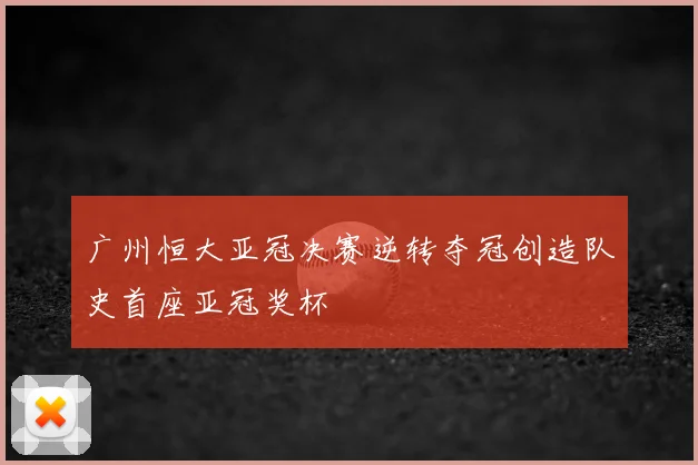 广州恒大亚冠决赛逆转夺冠创造队史首座亚冠奖杯
