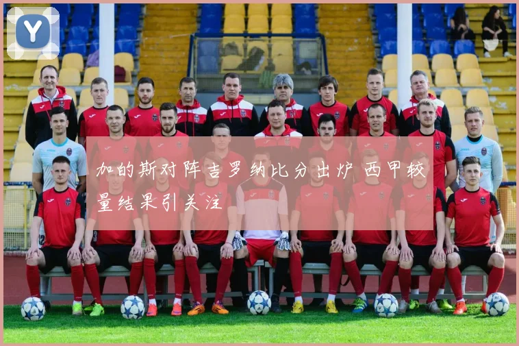 加的斯对阵吉罗纳比分出炉 西甲较量结果引关注