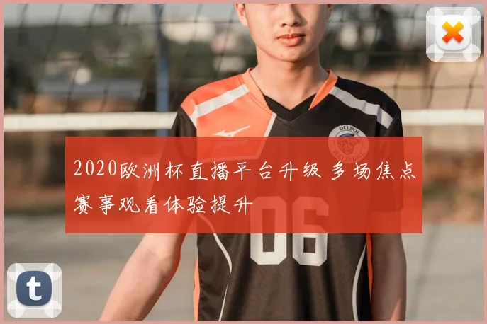 2020欧洲杯直播平台升级 多场焦点赛事观看体验提升