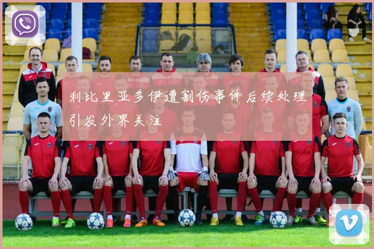 利比里亚多伊遭割伤事件后续处理引发外界关注