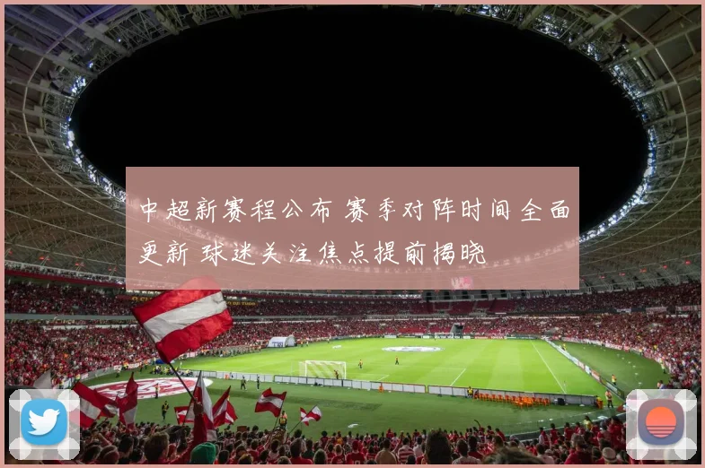 中超新赛程公布 赛季对阵时间全面更新 球迷关注焦点提前揭晓