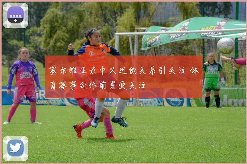 塞尔维亚亲中又近俄关系引关注 体育赛事合作前景受关注