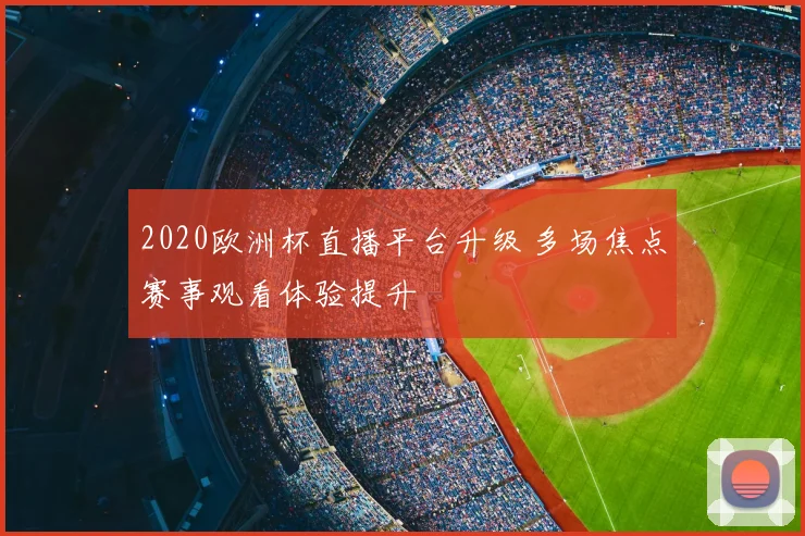2020欧洲杯直播平台升级 多场焦点赛事观看体验提升