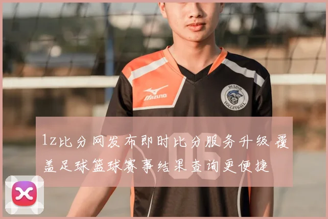 1z比分网发布即时比分服务升级 覆盖足球篮球赛事结果查询更便捷