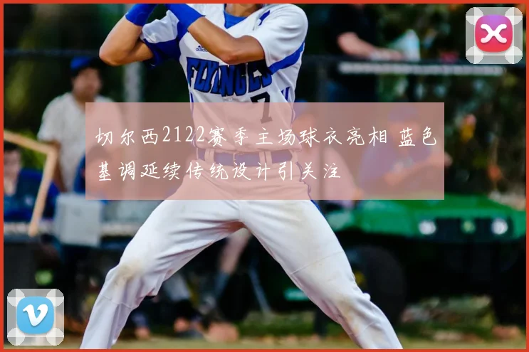 切尔西2122赛季主场球衣亮相 蓝色基调延续传统设计引关注