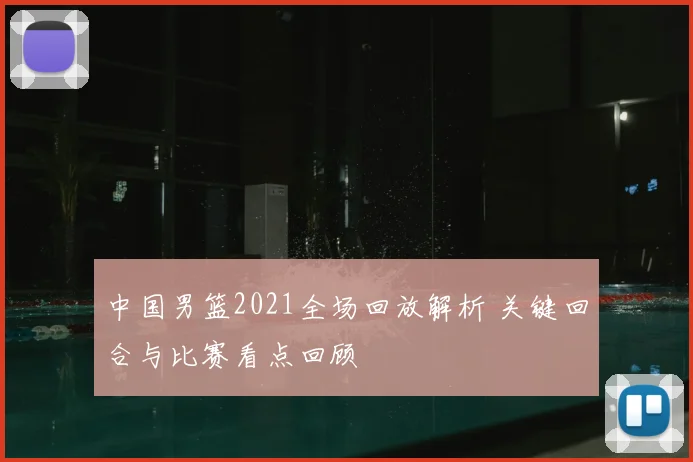 中国男篮2021全场回放解析 关键回合与比赛看点回顾
