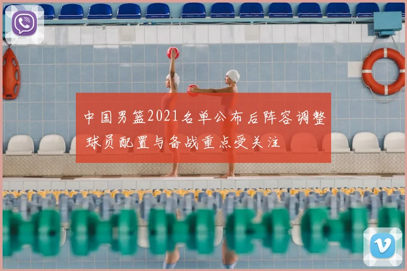 中国男篮2021名单公布后阵容调整 球员配置与备战重点受关注