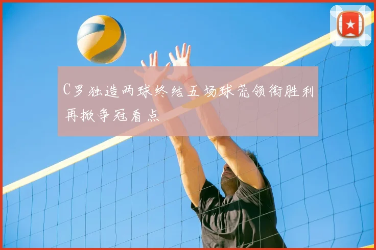 C罗独造两球终结五场球荒领衔胜利再掀争冠看点