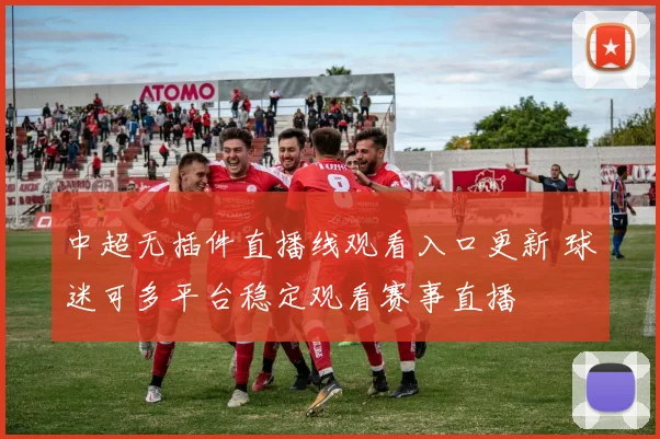 中超无插件直播线观看入口更新 球迷可多平台稳定观看赛事直播