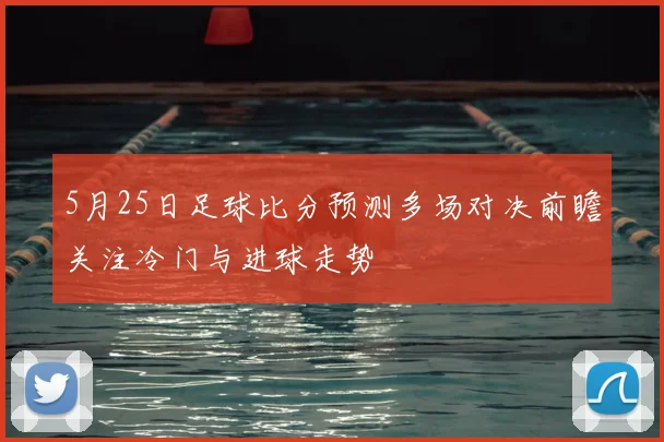 5月25日足球比分预测多场对决前瞻关注冷门与进球走势