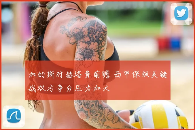 加的斯对赫塔费前瞻 西甲保级关键战双方争分压力加大