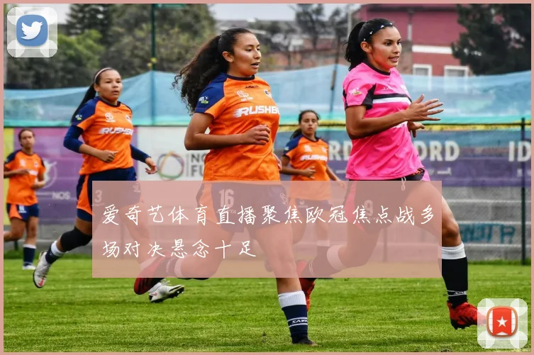 爱奇艺体育直播聚焦欧冠焦点战多场对决悬念十足