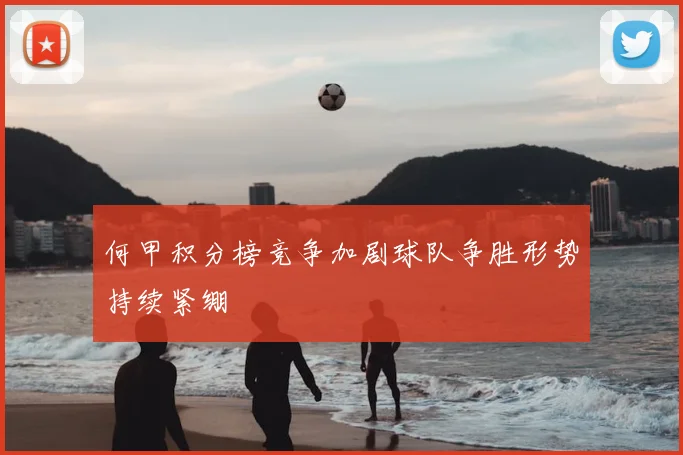 何甲积分榜竞争加剧球队争胜形势持续紧绷
