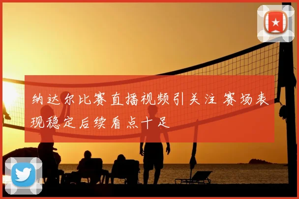 纳达尔比赛直播视频引关注 赛场表现稳定后续看点十足