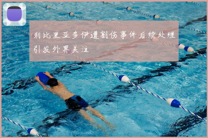 利比里亚多伊遭割伤事件后续处理引发外界关注