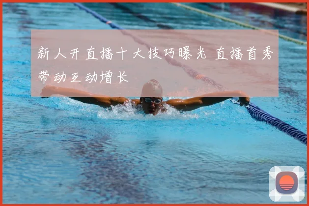 新人开直播十大技巧曝光 直播首秀带动互动增长