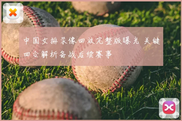中国女排录像回放完整版曝光 关键回合解析备战后续赛事