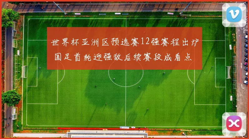 世界杯亚洲区预选赛12强赛程出炉 国足首轮迎强敌后续赛段成看点