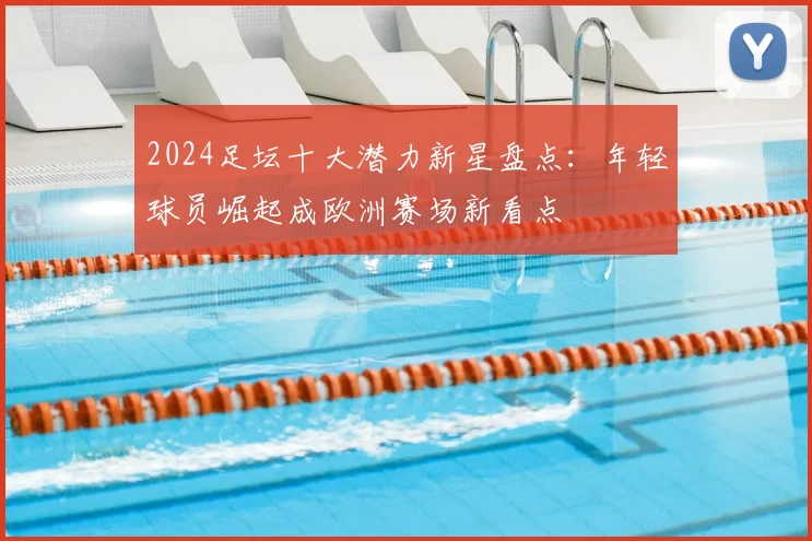 2024足坛十大潜力新星盘点：年轻球员崛起成欧洲赛场新看点