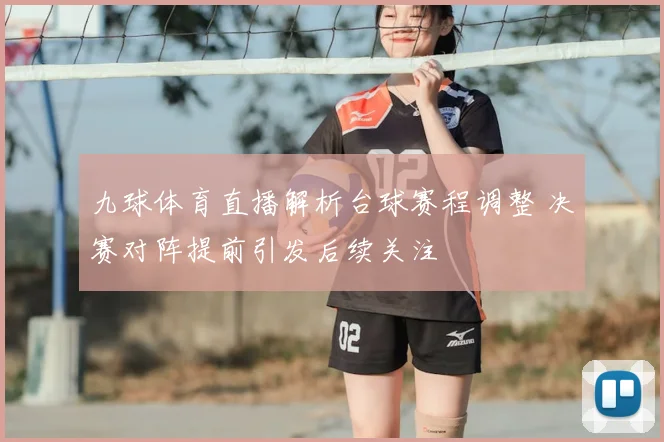 九球体育直播解析台球赛程调整 决赛对阵提前引发后续关注