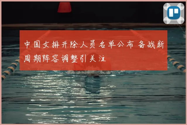 中国女排开除人员名单公布 备战新周期阵容调整引关注