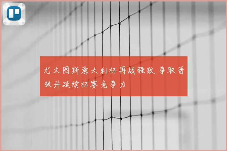 尤文图斯意大利杯再战强敌 争取晋级并延续杯赛竞争力