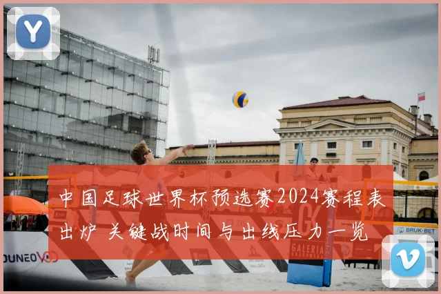 中国足球世界杯预选赛2024赛程表出炉 关键战时间与出线压力一览