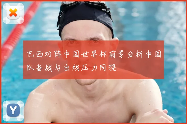 巴西对阵中国世界杯前景分析中国队备战与出线压力同现