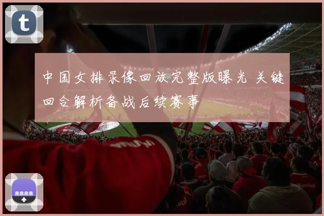 中国女排录像回放完整版曝光 关键回合解析备战后续赛事
