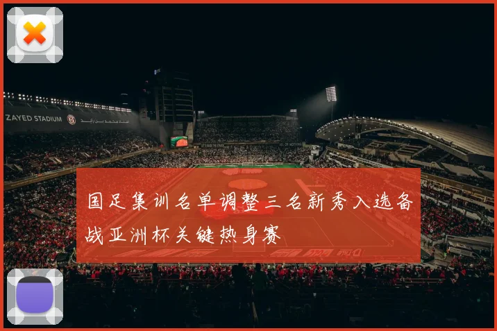 国足集训名单调整三名新秀入选备战亚洲杯关键热身赛