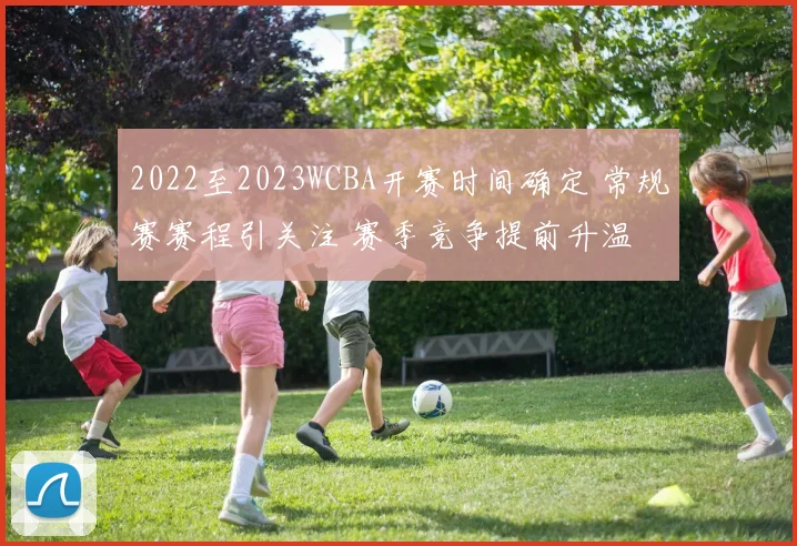 2022至2023WCBA开赛时间确定 常规赛赛程引关注 赛季竞争提前升温