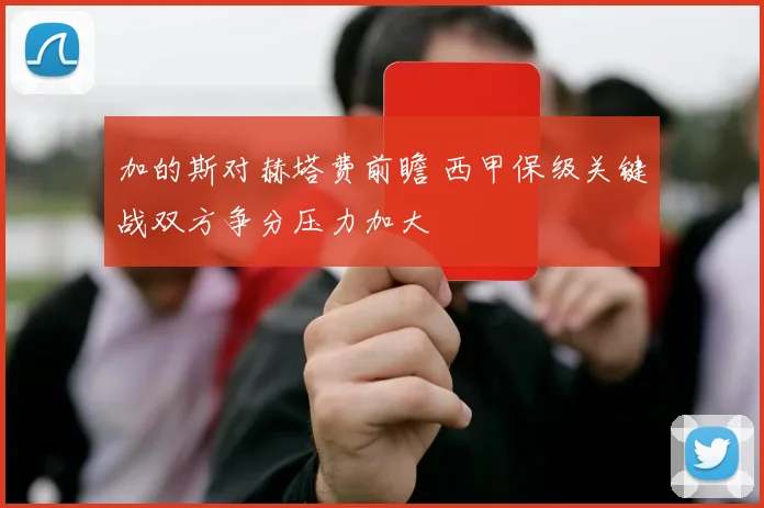 加的斯对赫塔费前瞻 西甲保级关键战双方争分压力加大