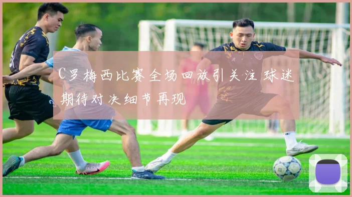 C罗梅西比赛全场回放引关注 球迷期待对决细节再现