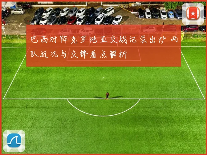 巴西对阵克罗地亚交战记录出炉 两队近况与交锋看点解析