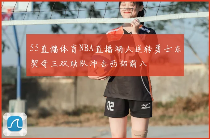 55直播体育NBA直播湖人逆转勇士东契奇三双助队冲击西部前八