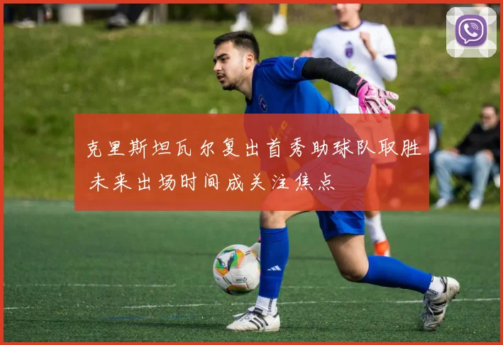 克里斯坦瓦尔复出首秀助球队取胜 未来出场时间成关注焦点