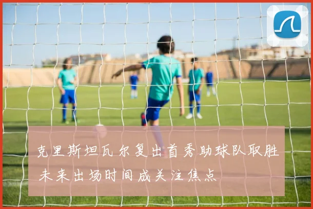 克里斯坦瓦尔复出首秀助球队取胜 未来出场时间成关注焦点