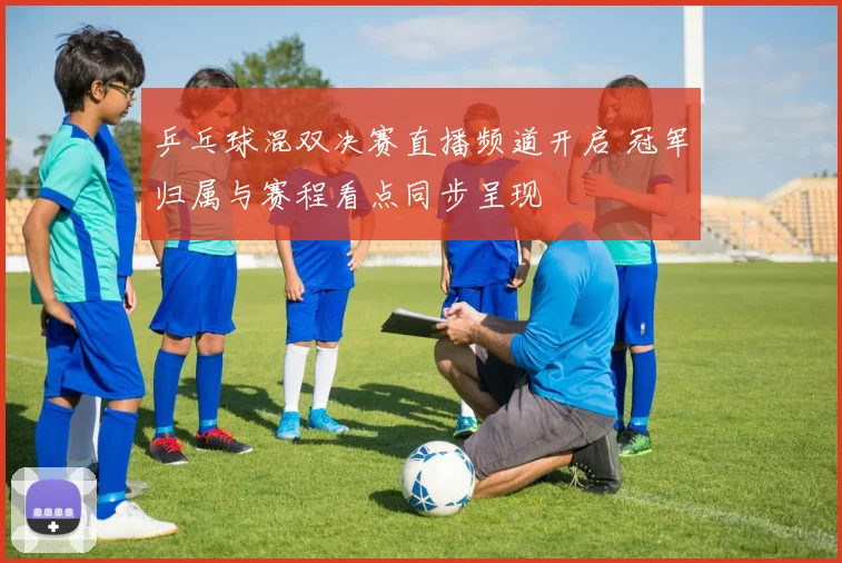 乒乓球混双决赛直播频道开启 冠军归属与赛程看点同步呈现