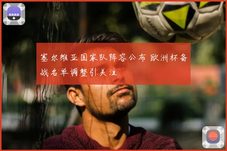 塞尔维亚国家队阵容公布 欧洲杯备战名单调整引关注