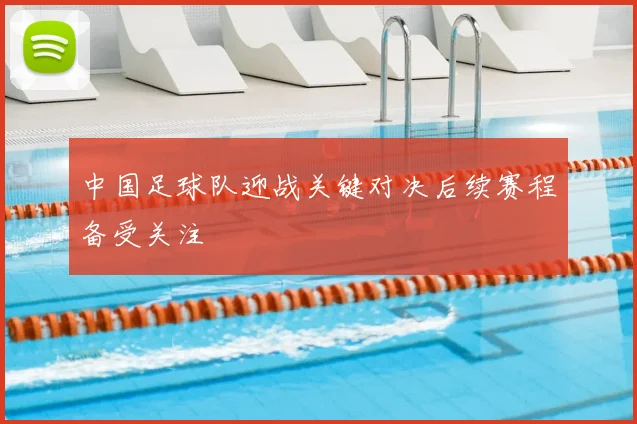 中国足球队迎战关键对决后续赛程备受关注