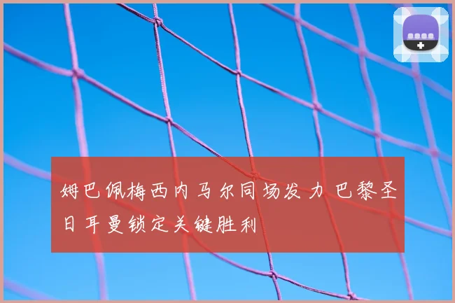姆巴佩梅西内马尔同场发力 巴黎圣日耳曼锁定关键胜利