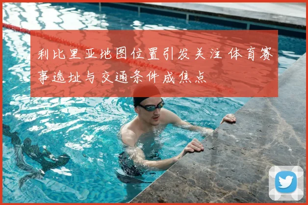 利比里亚地图位置引发关注 体育赛事选址与交通条件成焦点