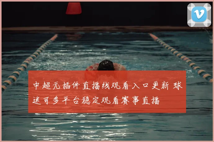 中超无插件直播线观看入口更新 球迷可多平台稳定观看赛事直播