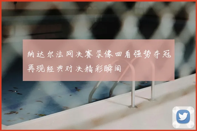 纳达尔法网决赛录像回看强势夺冠再现经典对决精彩瞬间