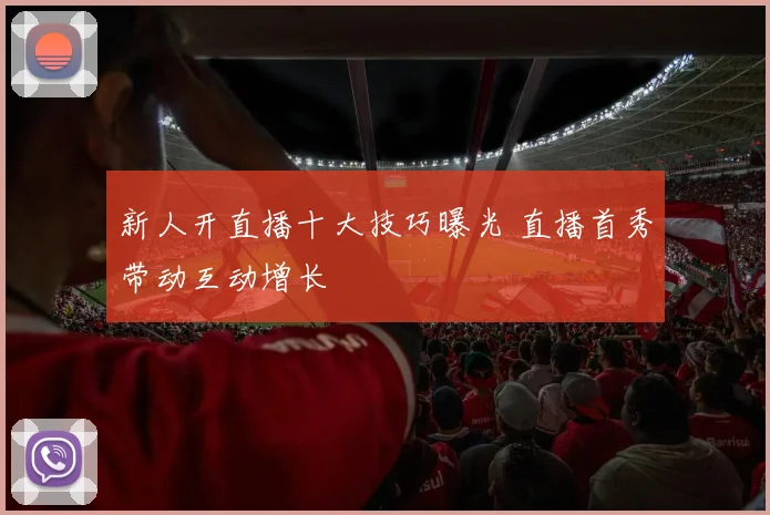 新人开直播十大技巧曝光 直播首秀带动互动增长