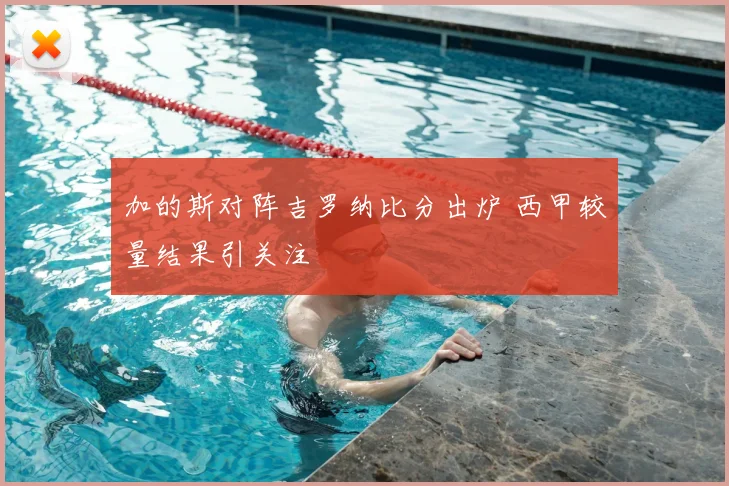 加的斯对阵吉罗纳比分出炉 西甲较量结果引关注