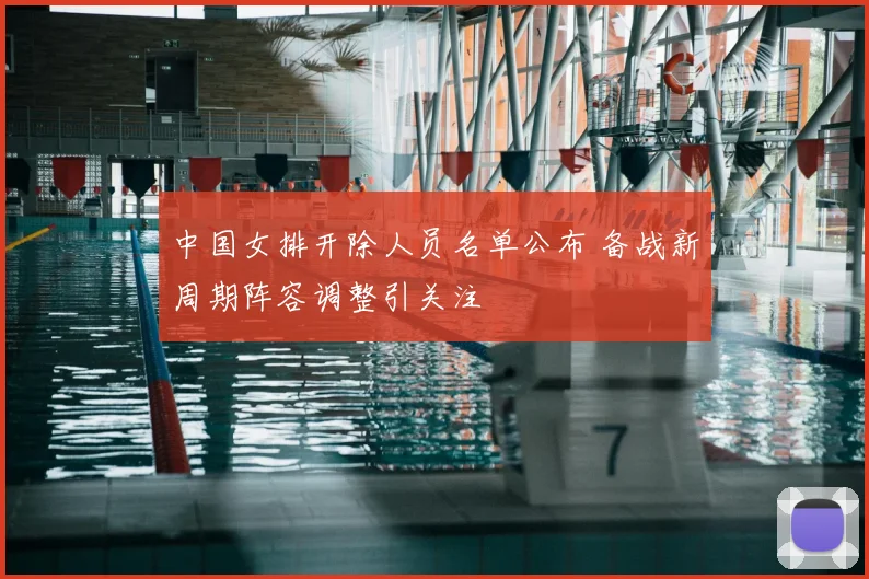 中国女排开除人员名单公布 备战新周期阵容调整引关注