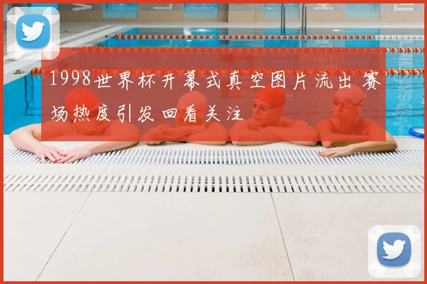 1998世界杯开幕式真空图片流出 赛场热度引发回看关注
