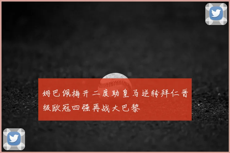 姆巴佩梅开二度助皇马逆转拜仁晋级欧冠四强再战大巴黎