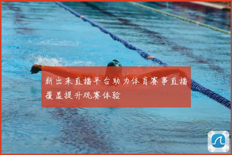 新出来直播平台助力体育赛事直播覆盖提升观赛体验